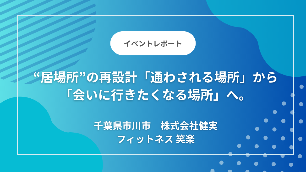 千葉県市川市のデイサービス「フィットネス笑楽」｜「通わされる場所」から「会いに行きたくなる場所」へ。祖母の一言から始まった“居場所”の再設計