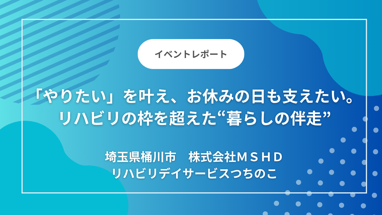 埼玉県桶川市「リハビリデイサービスつちのこ」｜「やりたい」を叶え、お休みの日も支えたい。リハビリの枠を超えた“暮らしの伴走”
