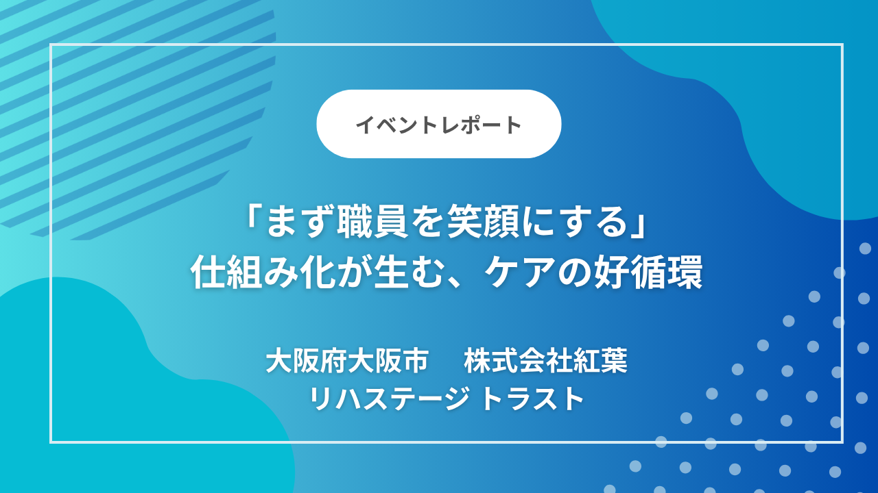 大阪府大阪市のデイサービス「リハステージ トラスト」｜「まず職員を笑顔にする」仕組み化が生む、温かなケアと対話の好循環