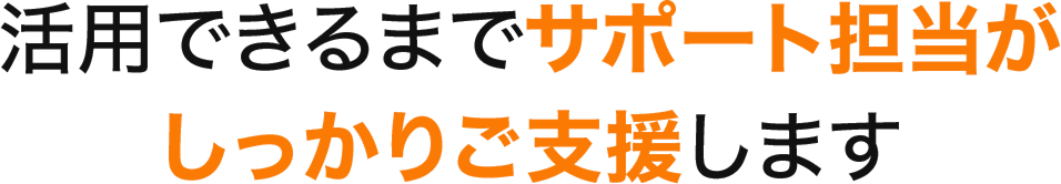 活用できるまでサポート担当が しっかりご支援します