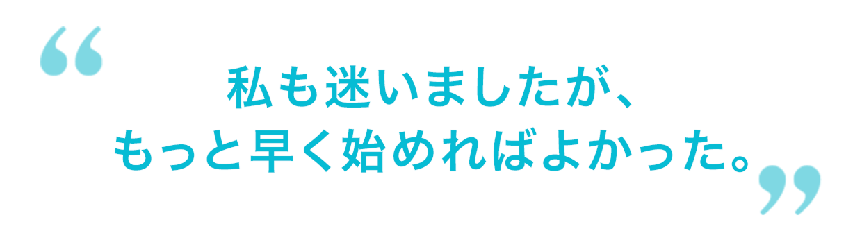 私も迷いましたが、もっと早く始めればよかった。